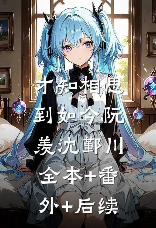 才知相思到如今阮羡沈鄞川:全本+番外+后续