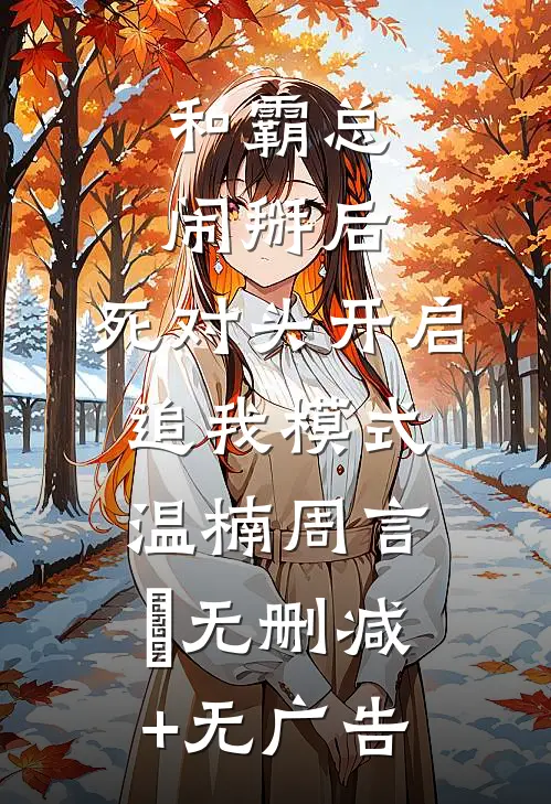 和霸总闹掰后，死对头开启追我模式温楠周言垏无删减+无广告