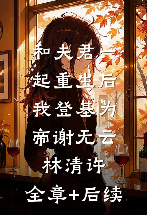 和夫君一起重生后，我登基为帝谢无云林清许:全章+后续