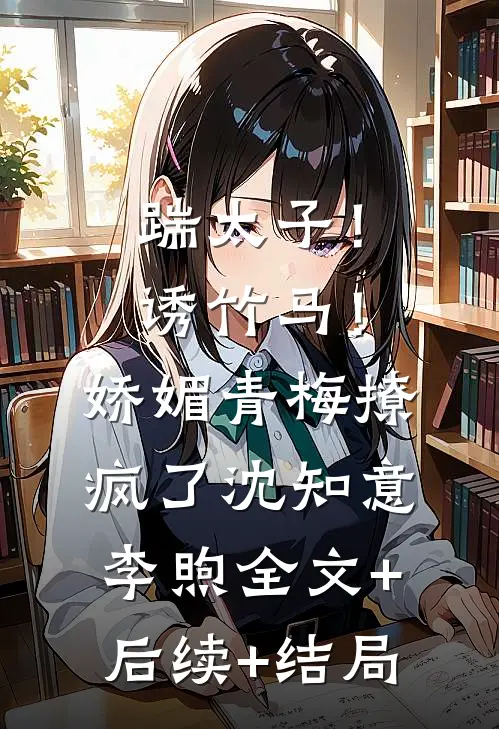 踹太子！诱竹马！娇媚青梅撩疯了沈知意李煦全文+后续+结局