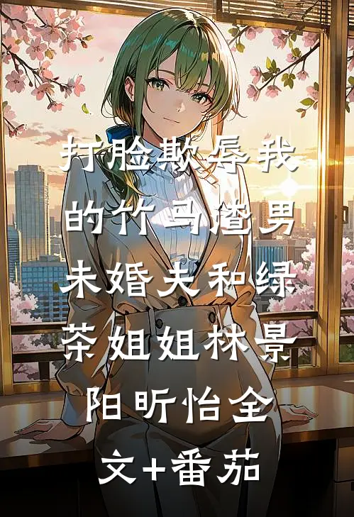 打脸欺辱我的竹马渣男未婚夫和绿茶姐姐林景阳昕怡全文+番茄