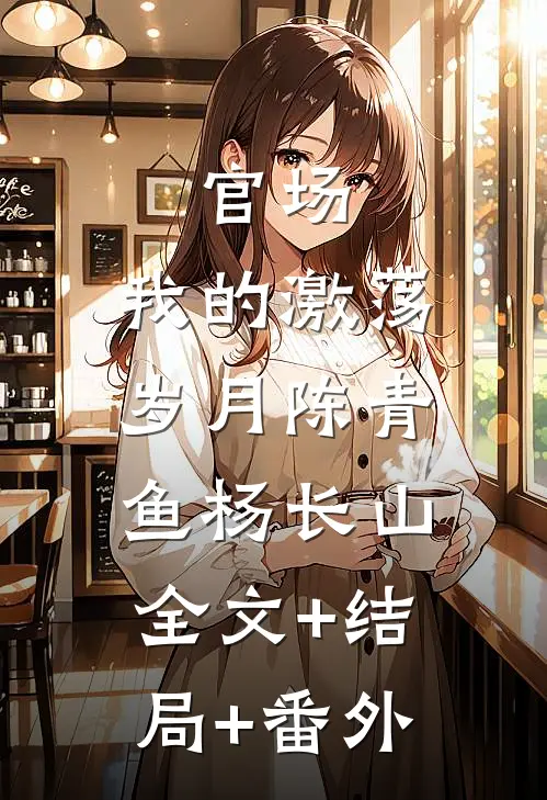 官场：我的激荡岁月陈青鱼杨长山:全文+结局+番外