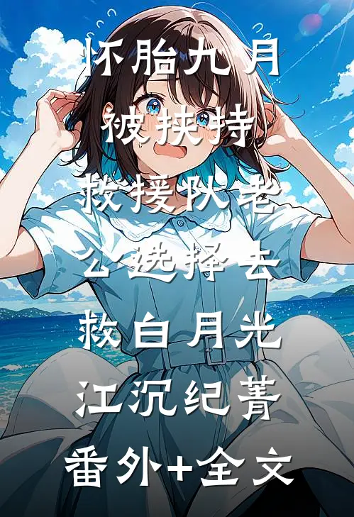 怀胎九月被挟持，救援队老公选择去救白月光江沉纪菁:(番外)+(全文)