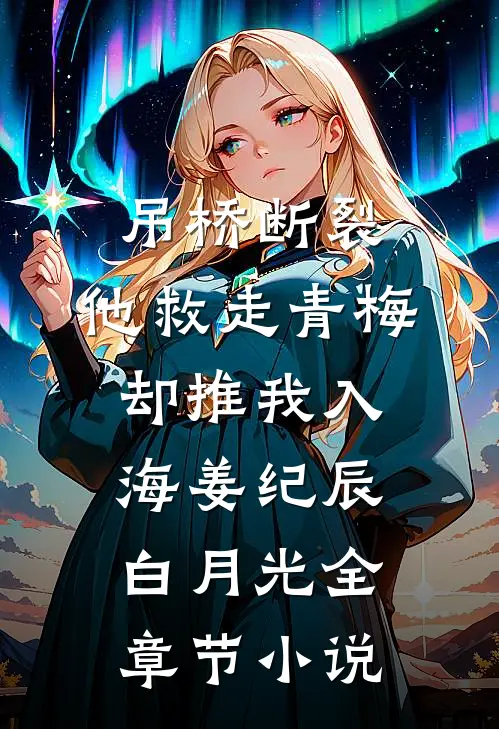 吊桥断裂，他救走青梅却推我入海姜纪辰白月光全章节小说