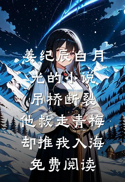 姜纪辰白月光的小说吊桥断裂，他救走青梅却推我入海免费阅读