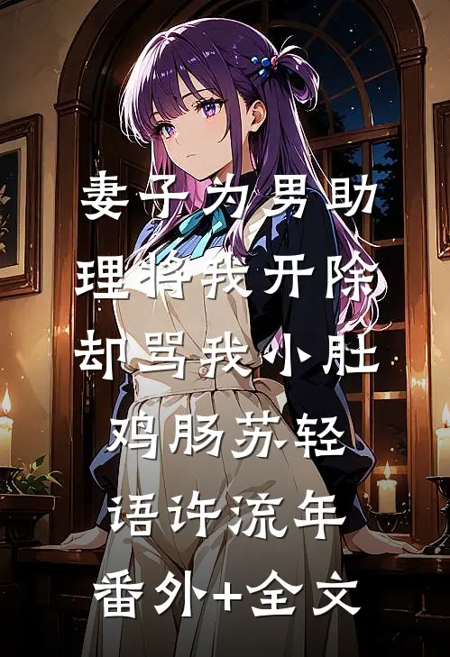 妻子为男助理将我开除，却骂我小肚鸡肠苏轻语许流年:(番外)+(全文)
