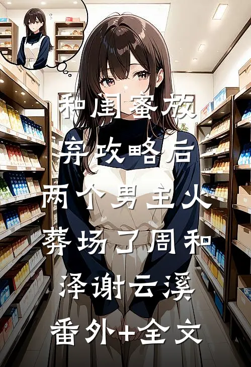 和闺蜜放弃攻略后，两个男主火葬场了周和泽谢云溪:(番外)+(全文)
