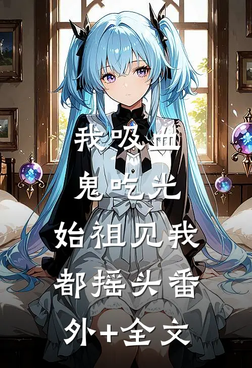 我吸血鬼吃光，始祖见我都摇头(番外)+(全文)