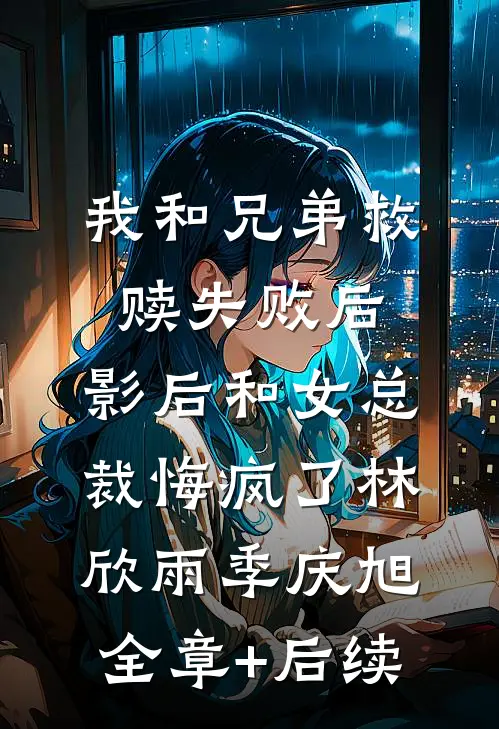 我和兄弟救赎失败后，影后和女总裁悔疯了林欣雨季庆旭全章+后续