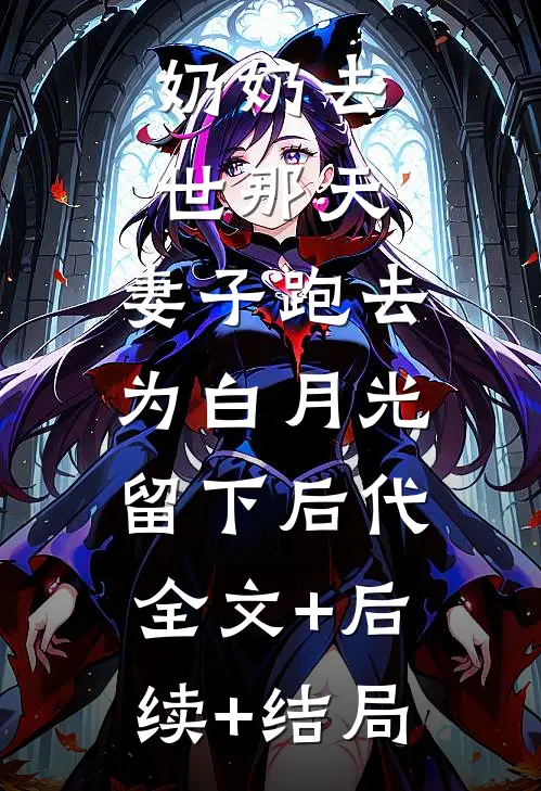 奶奶去世那天，妻子跑去为白月光留下后代:全文+后续+结局