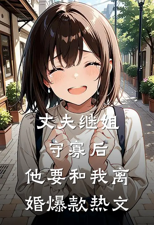 丈夫继姐守寡后，他要和我离婚爆款热文