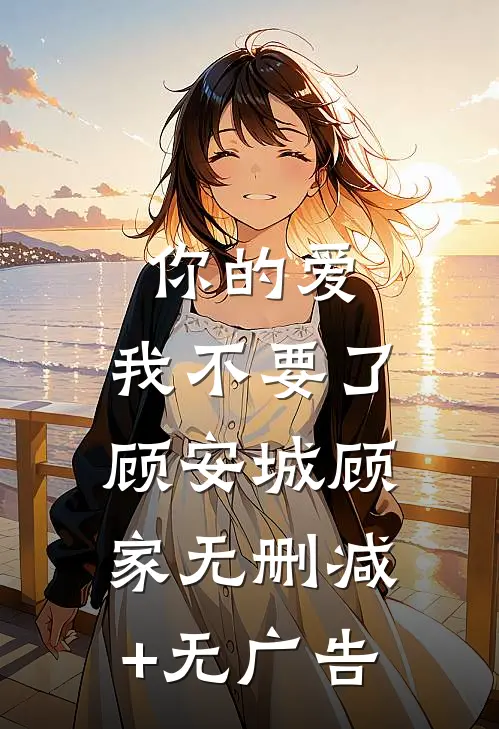 你的爱，我不要了顾安城顾家无删减+无广告