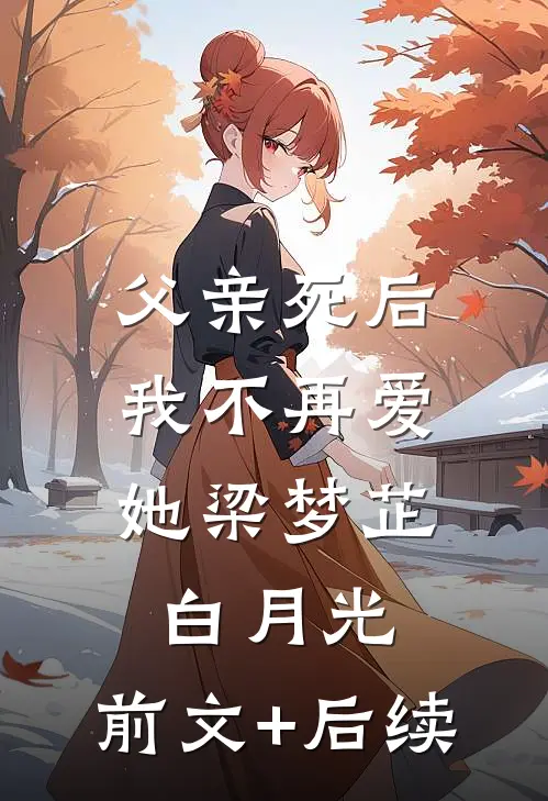 父亲死后，我不再爱她梁梦芷白月光:前文+后续