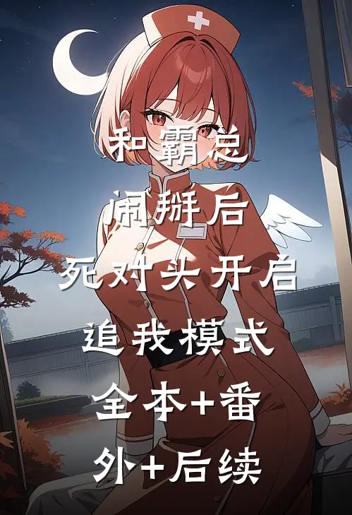 和霸总闹掰后，死对头开启追我模式:全本+番外+后续