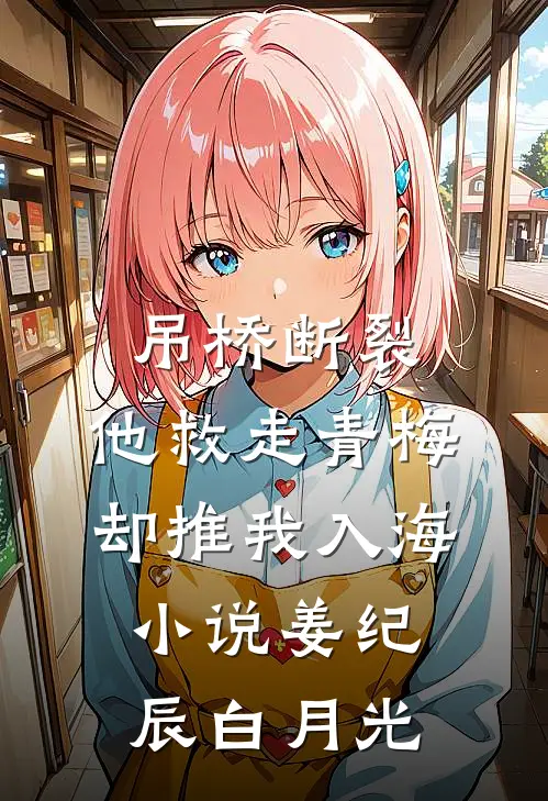 吊桥断裂，他救走青梅却推我入海小说姜纪辰白月光