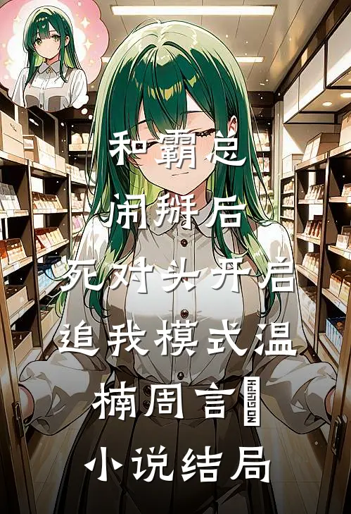 和霸总闹掰后，死对头开启追我模式温楠周言垏小说结局