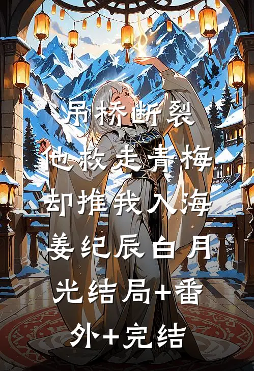 吊桥断裂，他救走青梅却推我入海姜纪辰白月光结局+番外+完结