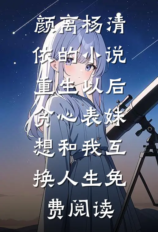 颜离杨清依的小说重生以后，贪心表妹想和我互换人生免费阅读