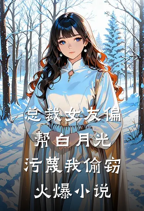 总裁女友偏帮白月光，污蔑我偷窃火爆小说