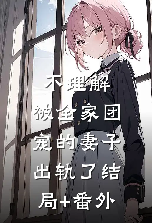 不理解，被全家团宠的妻子出轨了结局+番外