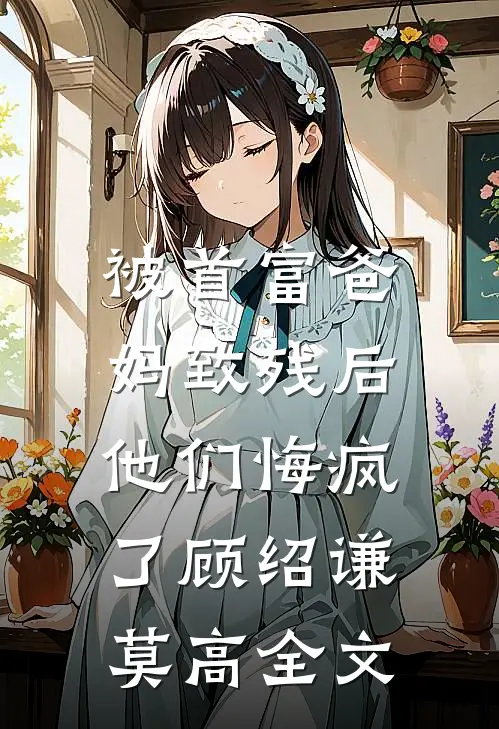 被首富爸妈致残后，他们悔疯了顾绍谦莫高全文