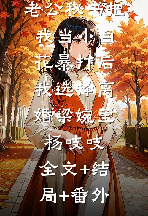 老公秘书把我当小白花暴打后，我选择离婚梁婉莹杨吱吱:全文+结局+番外