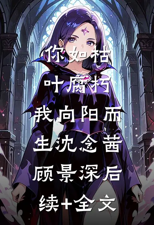 你如枯叶腐朽，我向阳而生沈念茜顾景深后续+全文