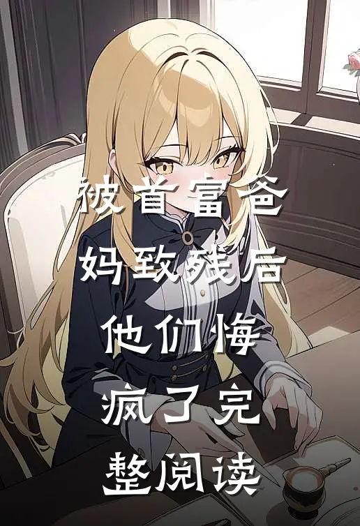 被首富爸妈致残后，他们悔疯了完整阅读
