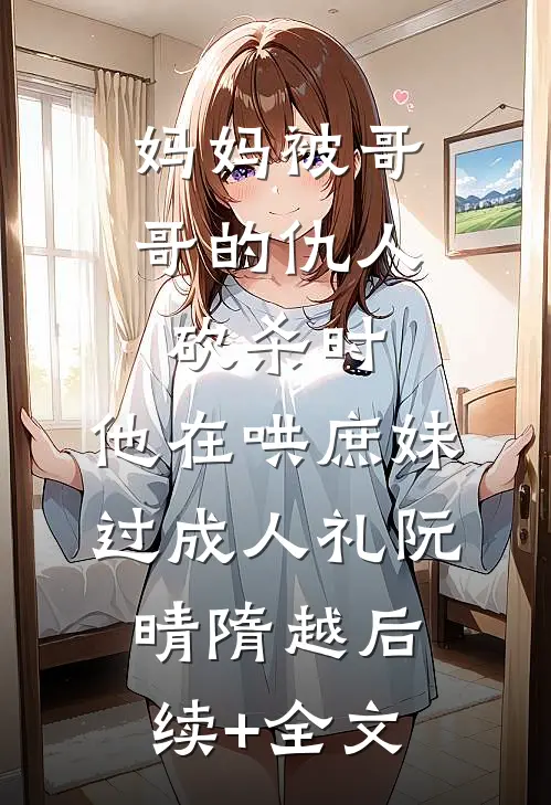 妈妈被哥哥的仇人砍杀时，他在哄庶妹过成人礼阮晴隋越后续+全文