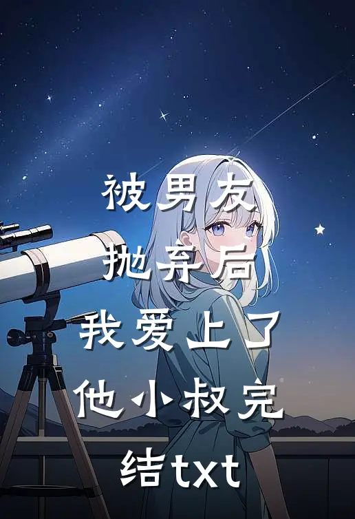 被男友抛弃后，我爱上了他小叔完结txt