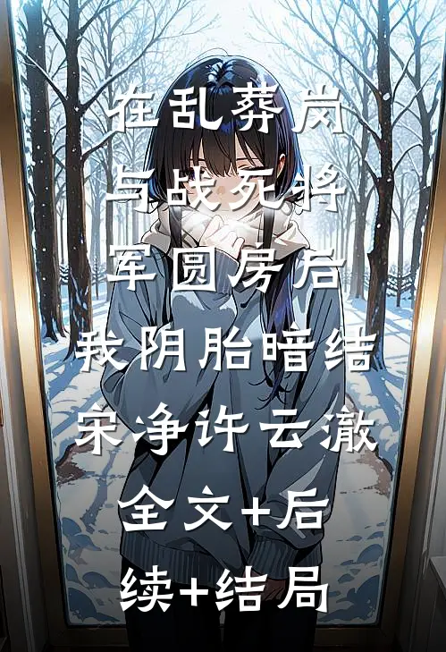 在乱葬岗与战死将军圆房后，我阴胎暗结宋净许云澈全文+后续+结局