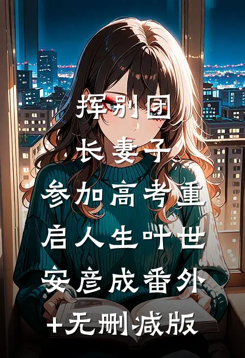 挥别团长妻子：参加高考重启人生叶世安彦成番外+无删减版