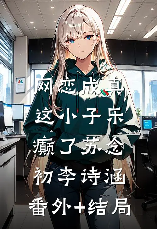网恋成真，这小子乐癫了苏念初李诗涵:(番外)+(结局)