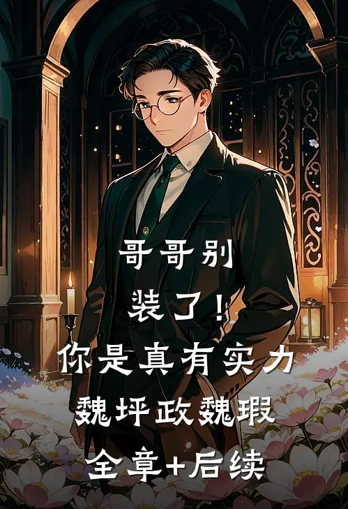 哥哥别装了！你是真有实力魏坪政魏瑕:全章+后续