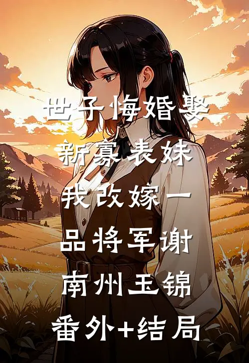 世子悔婚娶新寡表妹，我改嫁一品将军谢南州玉锦:(番外)+(结局)
