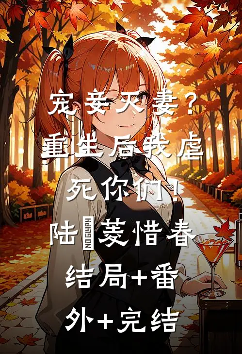 宠妾灭妻？重生后我虐死你们！陆玥菱惜春:结局+番外+完结