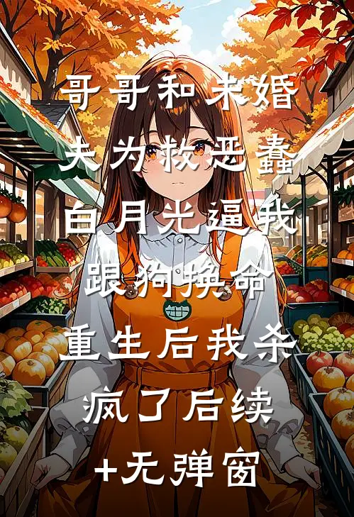 哥哥和未婚夫为救恶蠢白月光逼我跟狗换命，重生后我杀疯了后续+无弹窗