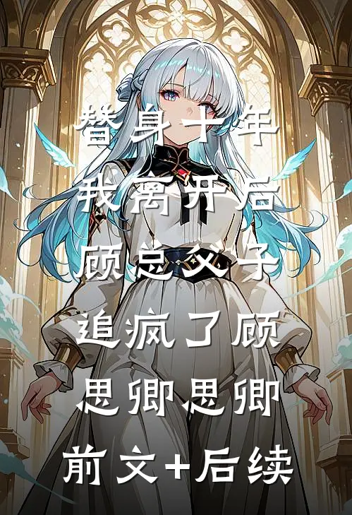 替身十年，我离开后顾总父子追疯了顾思卿思卿:前文+后续