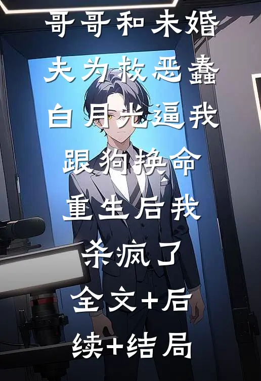 哥哥和未婚夫为救恶蠢白月光逼我跟狗换命，重生后我杀疯了:全文+后续+结局