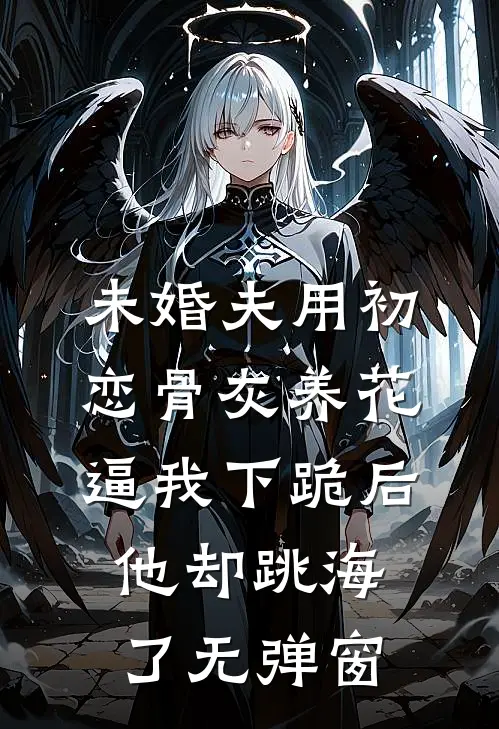 未婚夫用初恋骨灰养花，逼我下跪后他却跳海了无弹窗