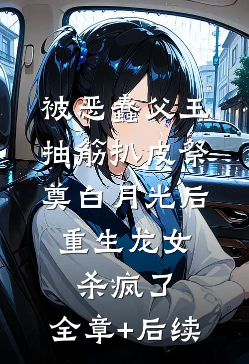 被恶蠢父王抽筋扒皮祭奠白月光后，重生龙女杀疯了:全章+后续