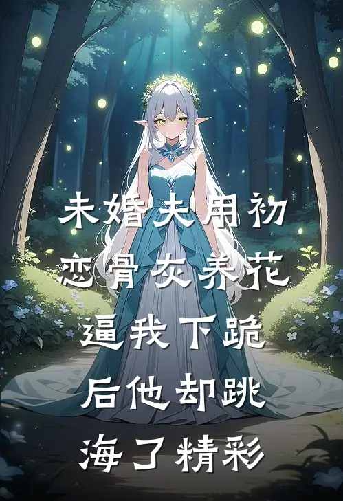 未婚夫用初恋骨灰养花，逼我下跪后他却跳海了精彩