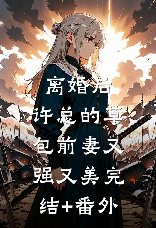 离婚后，许总的草包前妻又强又美完结+番外