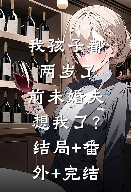 我孩子都两岁了，前未婚夫想我了？结局+番外+完结