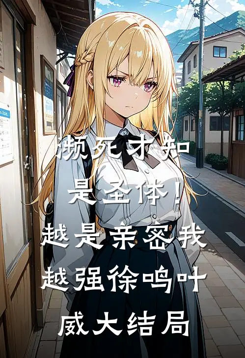 濒死才知是圣体！越是亲密我越强徐鸣叶威大结局