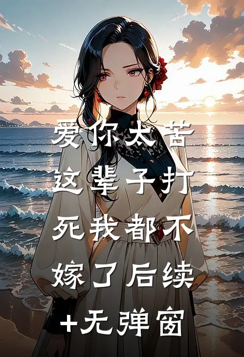 爱你太苦，这辈子打死我都不嫁了后续+无弹窗
