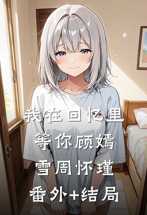 我在回忆里等你顾嫣雪周怀瑾:(番外)+(结局)