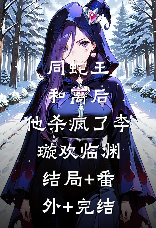 同蛇王和离后，他杀疯了李璇欢临渊:结局+番外+完结