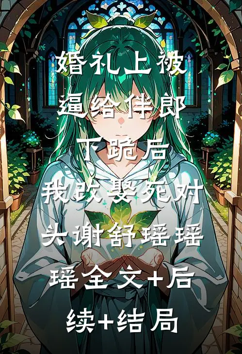 婚礼上被逼给伴郎下跪后，我改娶死对头谢舒瑶瑶瑶全文+后续+结局