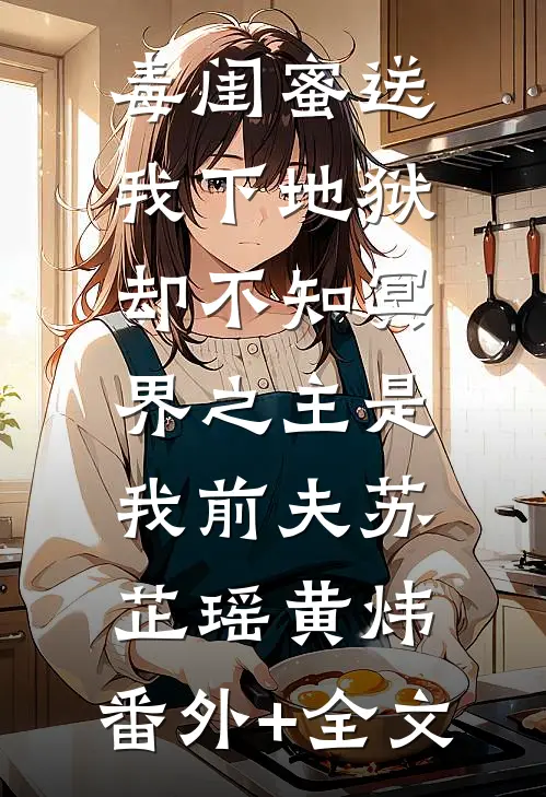 毒闺蜜送我下地狱，却不知冥界之主是我前夫苏芷瑶黄炜:(番外)+(全文)